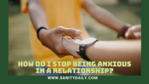 How Do I Stop Being Anxious In A Relationship?