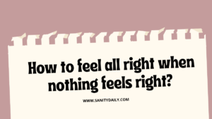 How to feel alright when nothing feels right?
