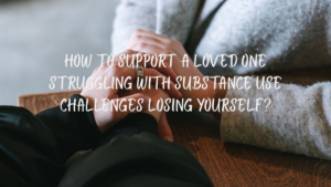 How to support a loved one struggling with substance use challenges